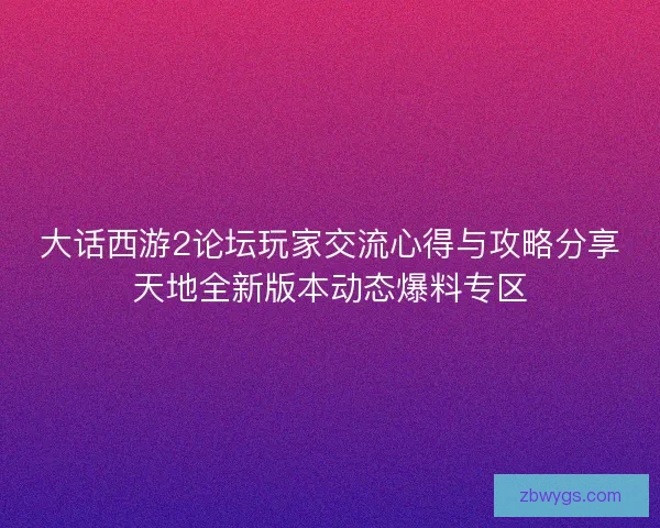 大话西游2论坛玩家交流心得与攻略分享天地全新版本动态爆料专区