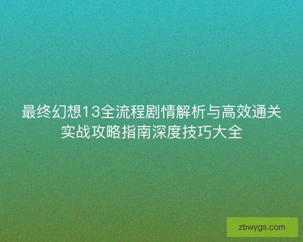 最终幻想13全流程剧情解析与高效通关实战攻略指南深度技巧大全