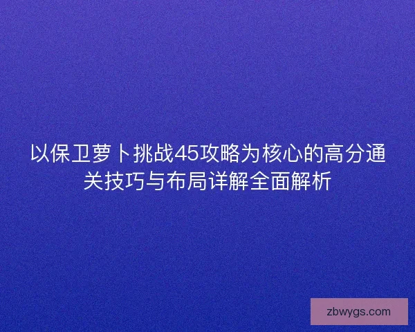 以保卫萝卜挑战45攻略为核心的高分通关技巧与布局详解全面解析