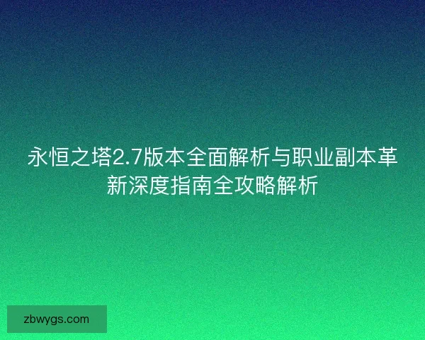 永恒之塔2.7版本全面解析与职业副本革新深度指南全攻略解析