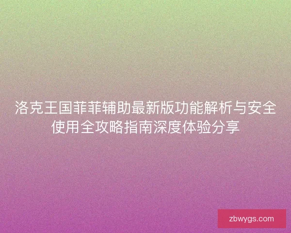 洛克王国菲菲辅助最新版功能解析与安全使用全攻略指南深度体验分享